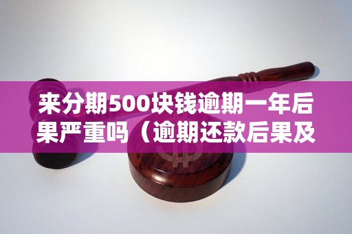 来分期500块钱逾期一年后果严重吗（逾期还款后果及处理措施）