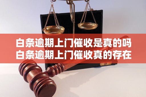 白条逾期上门催收是真的吗白条逾期上门催收真的存在吗