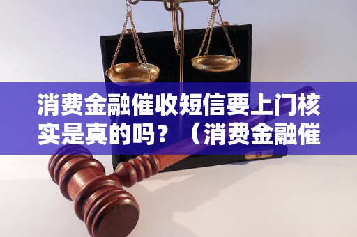 消费金融催收短信要上门核实是真的吗？（消费金融催收短信真伪辨别方法）