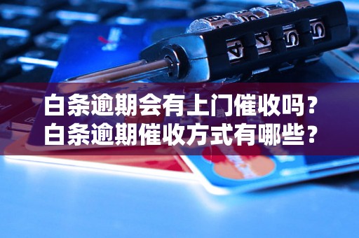 白条逾期会有上门催收吗？白条逾期催收方式有哪些？