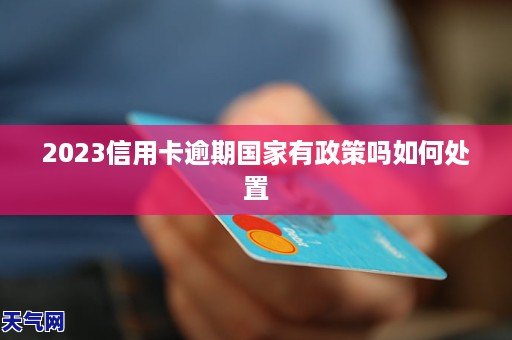 2023信用卡逾期國家有政策嗎如何處置