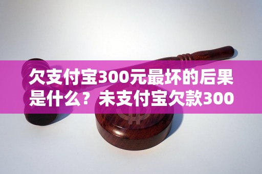 欠支付宝300元最坏的后果是什么？未支付宝欠款300元会有什么后果？