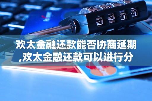 欢太金融还款能否协商延期,欢太金融还款可以进行分期吗