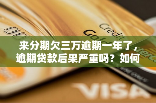 来分期欠三万逾期一年了，逾期贷款后果严重吗？如何解决逾期借款问题？