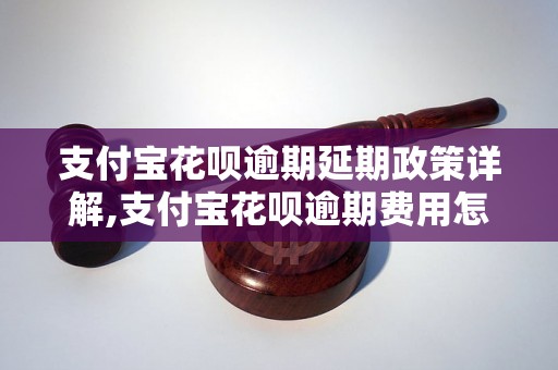 支付宝花呗逾期延期政策详解,支付宝花呗逾期费用怎么计算