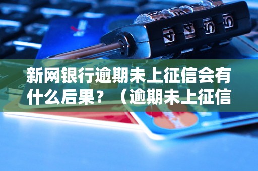 新网银行逾期未上征信会有什么后果？（逾期未上征信的影响及解决方法）