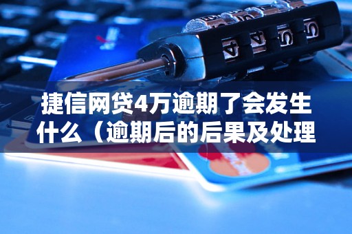 捷信网贷4万逾期了会发生什么（逾期后的后果及处理方法）