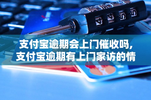 支付宝逾期会上门催收吗,支付宝逾期有上门家访的情况吗