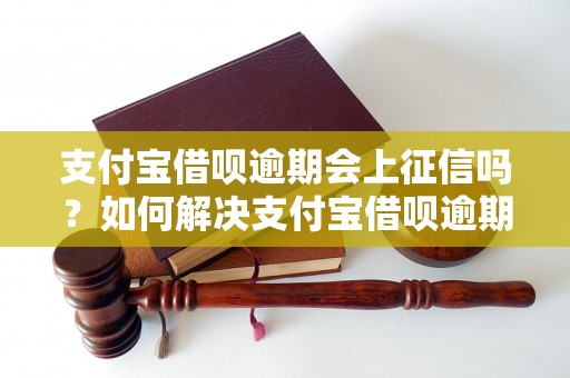 支付宝借呗逾期会上征信吗？如何解决支付宝借呗逾期问题？