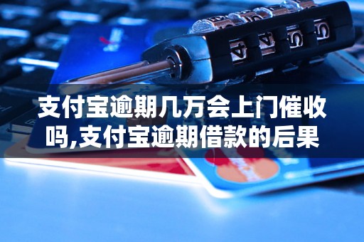 支付宝逾期几万会上门催收吗,支付宝逾期借款的后果