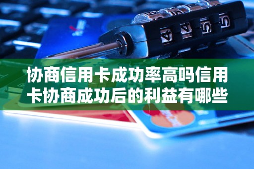 协商信用卡成功率高吗信用卡协商成功后的利益有哪些