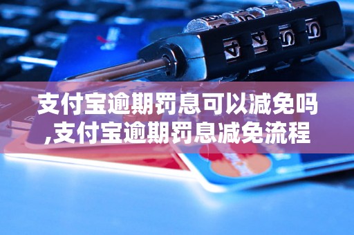 支付宝逾期罚息可以减免吗,支付宝逾期罚息减免流程