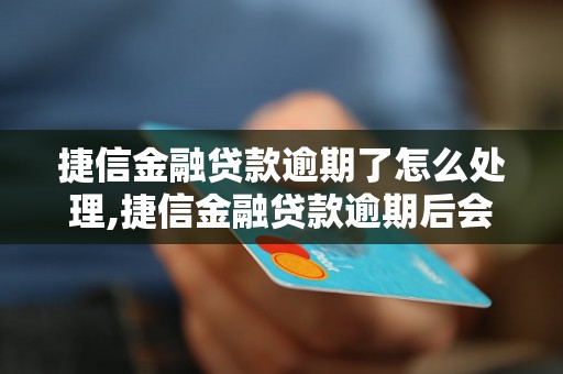 捷信金融贷款逾期了怎么处理,捷信金融贷款逾期后会发生什么