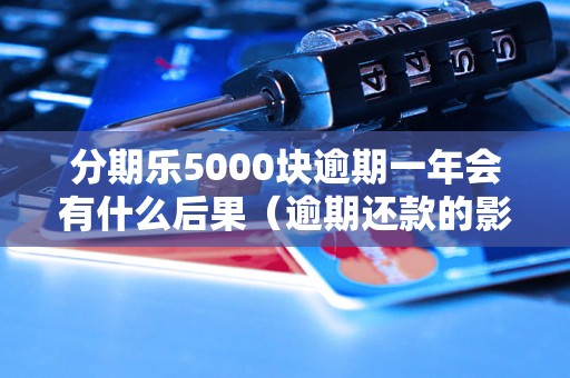 分期乐5000块逾期一年会有什么后果（逾期还款的影响及处理方法）