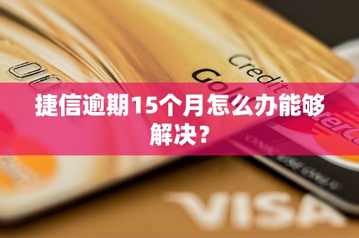 捷信逾期15个月怎么办能够解决？