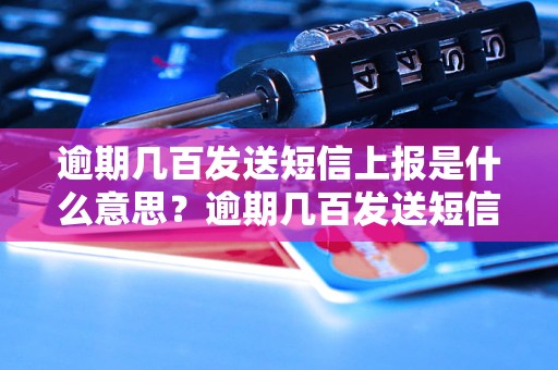 逾期几百发送短信上报是什么意思？逾期几百发送短信会有什么后果？