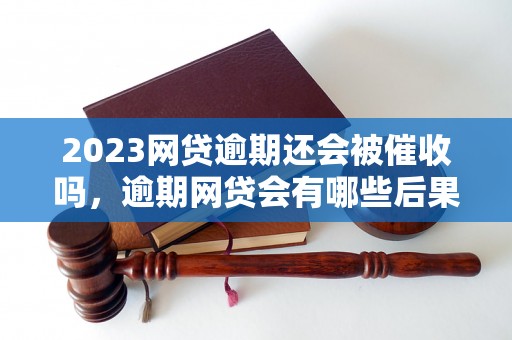 2023网贷逾期还会被催收吗，逾期网贷会有哪些后果