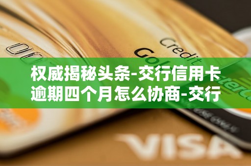权威揭秘头条-交行信用卡逾期四个月怎么协商-交行信用卡逾期四个月怎么协商还款 权威揭秘头条-交行信用卡逾期四个月怎么协商-交行信用卡逾期四个月怎么协商还款