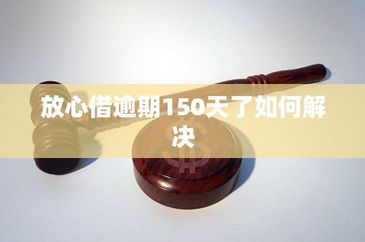 放心借逾期150天了如何解决