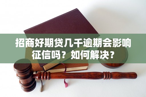 招商好期贷几千逾期会影响征信吗？如何解决？