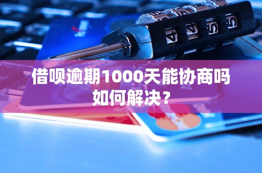 借呗逾期1000天能协商吗如何解决？