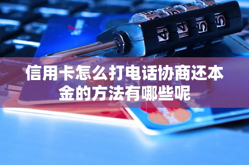 信用卡怎么打电话协商还本金的方法有哪些呢