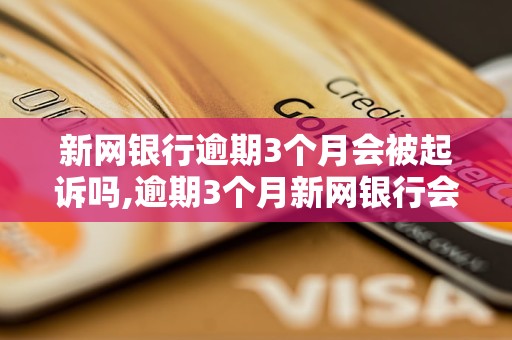 新网银行逾期3个月会被起诉吗,逾期3个月新网银行会采取什么措施