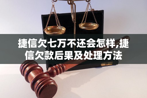 捷信欠七万不还会怎样,捷信欠款后果及处理方法