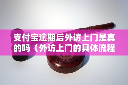 支付宝逾期后外访上门是真的吗（外访上门的具体流程和注意事项）