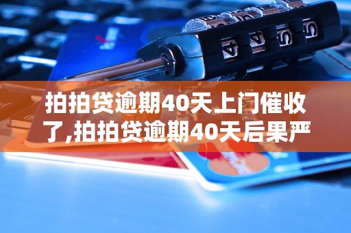 拍拍贷逾期40天上门催收了,拍拍贷逾期40天后果严重吗