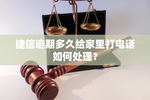 捷信逾期多久给家里打电话如何处理？