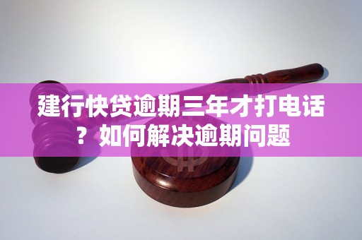 建行快贷逾期三年才打电话？如何解决逾期问题