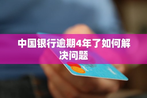 中国银行逾期4年了如何解决问题