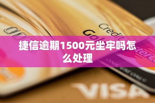 捷信逾期1500元坐牢吗怎么处理