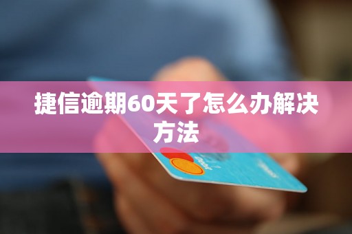 捷信逾期60天了怎么办解决方法