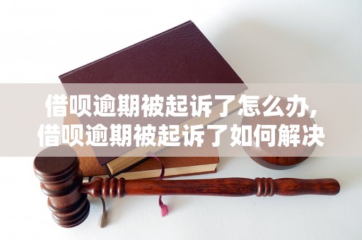 借呗逾期被起诉了怎么办,借呗逾期被起诉了如何解决