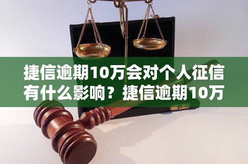 捷信逾期10万会对个人征信有什么影响？捷信逾期10万会上征信吗？