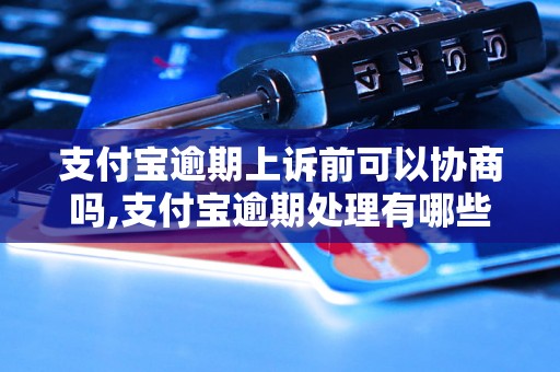 支付宝逾期上诉前可以协商吗,支付宝逾期处理有哪些方式