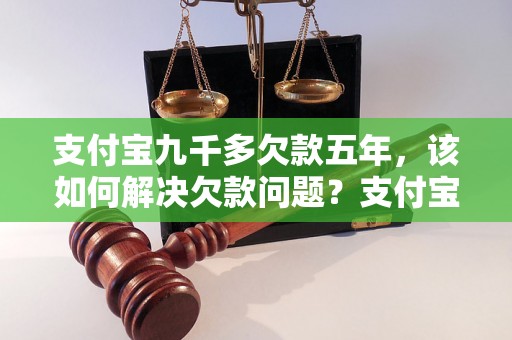 支付宝九千多欠款五年，该如何解决欠款问题？支付宝欠款五年该怎么办？