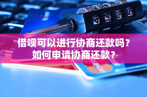 借呗可以进行协商还款吗？如何申请协商还款？