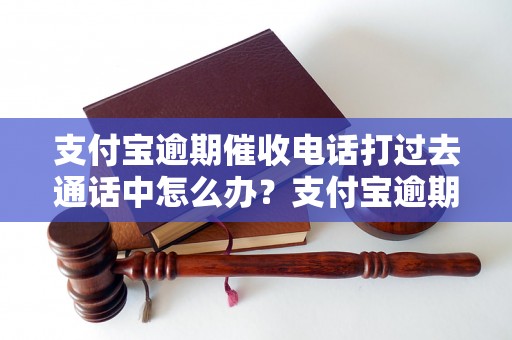 支付宝逾期催收电话打过去通话中怎么办？支付宝逾期催收电话打过去怎么解决？