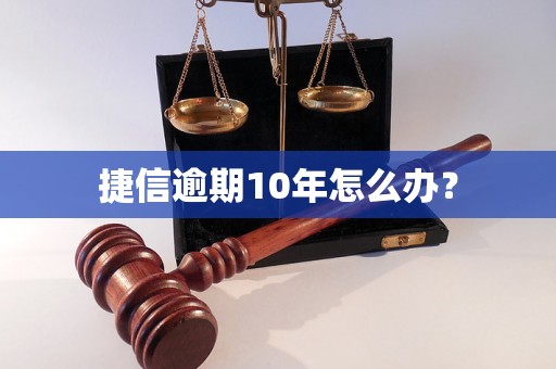 捷信逾期10年怎么办？