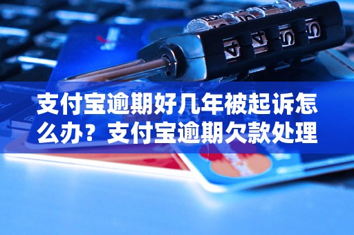 支付宝逾期好几年被起诉怎么办？支付宝逾期欠款处理方法