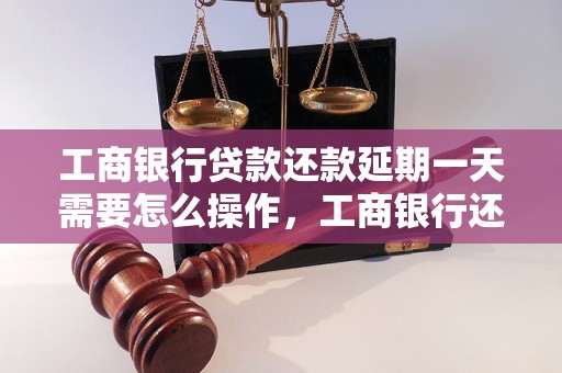 工商银行贷款还款延期一天需要怎么操作，工商银行还款延期规定及手续