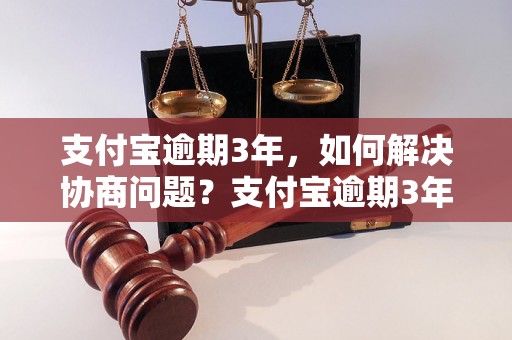 支付宝逾期3年，如何解决协商问题？支付宝逾期3年无法协商怎么办？