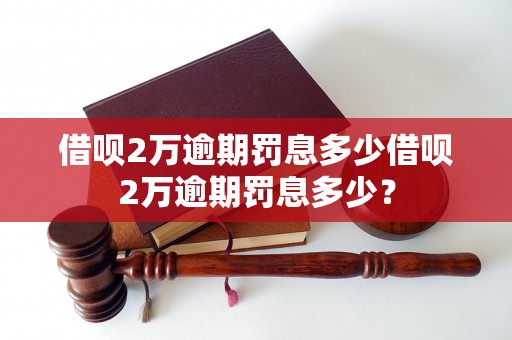 借呗2万逾期罚息多少借呗2万逾期罚息多少？