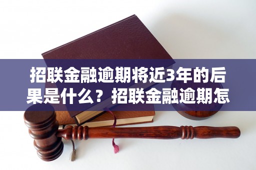 招联金融逾期将近3年的后果是什么？招联金融逾期怎么办？