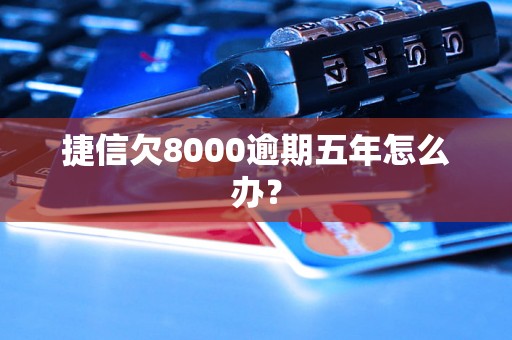 捷信欠8000逾期五年怎么办？