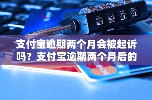 支付宝逾期两个月会被起诉吗？支付宝逾期两个月后的法律后果