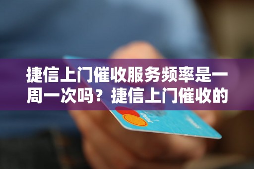 捷信上门催收服务频率是一周一次吗？捷信上门催收的注意事项